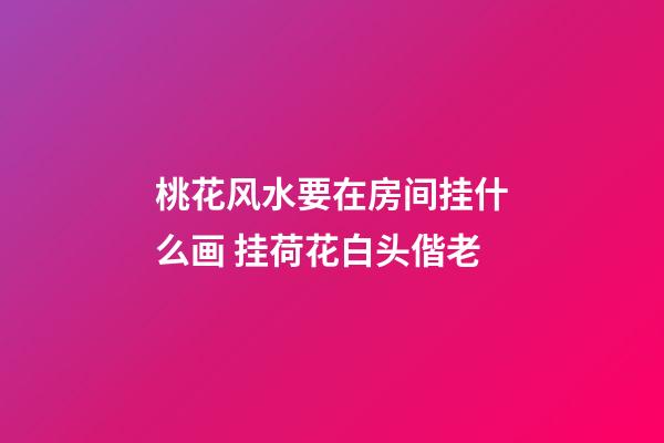 桃花风水要在房间挂什么画 挂荷花白头偕老